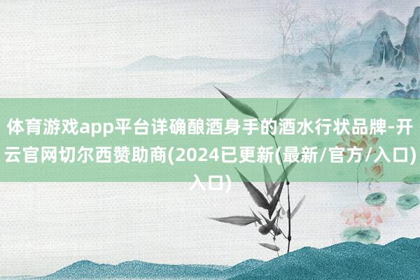 体育游戏app平台详确酿酒身手的酒水行状品牌-开云官网切尔西赞助商(2024已更新(最新/官方/入口)