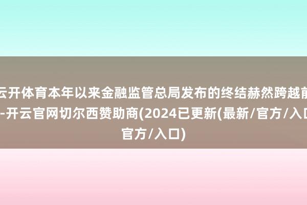 云开体育本年以来金融监管总局发布的终结赫然跨越前年-开云官网切尔西赞助商(2024已更新(最新/官方/入口)