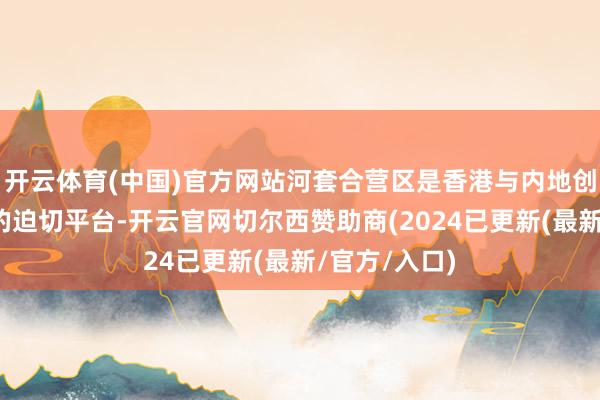 开云体育(中国)官方网站河套合营区是香港与内地创科交融发展的迫切平台-开云官网切尔西赞助商(2024已更新(最新/官方/入口)