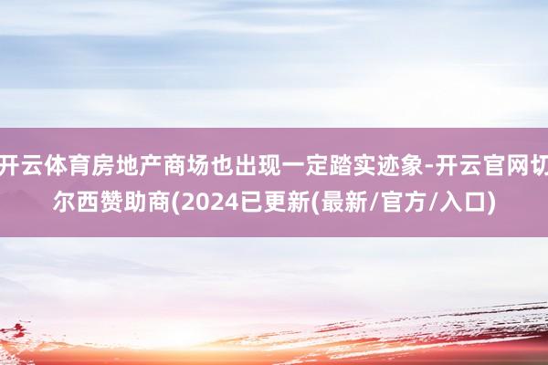 开云体育房地产商场也出现一定踏实迹象-开云官网切尔西赞助商(2024已更新(最新/官方/入口)