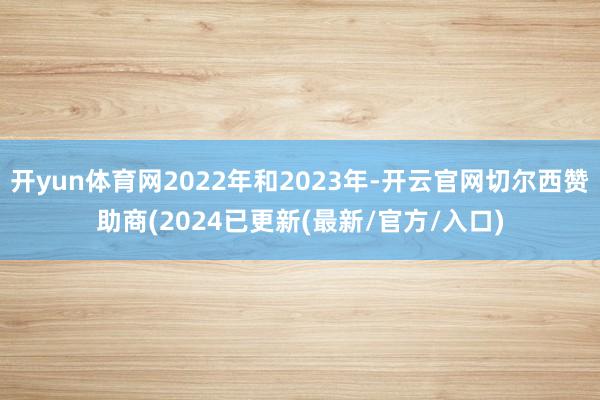 开yun体育网2022年和2023年-开云官网切尔西赞助商(2024已更新(最新/官方/入口)