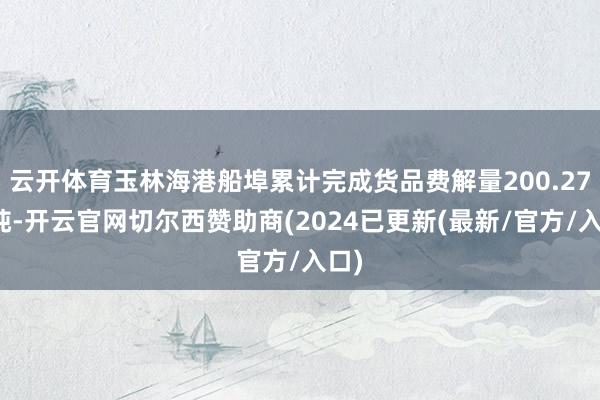 云开体育玉林海港船埠累计完成货品费解量200.27万吨-开云官网切尔西赞助商(2024已更新(最新/官方/入口)