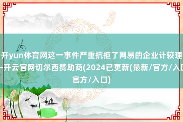 开yun体育网这一事件严重抗拒了网易的企业计较理念-开云官网切尔西赞助商(2024已更新(最新/官方/入口)