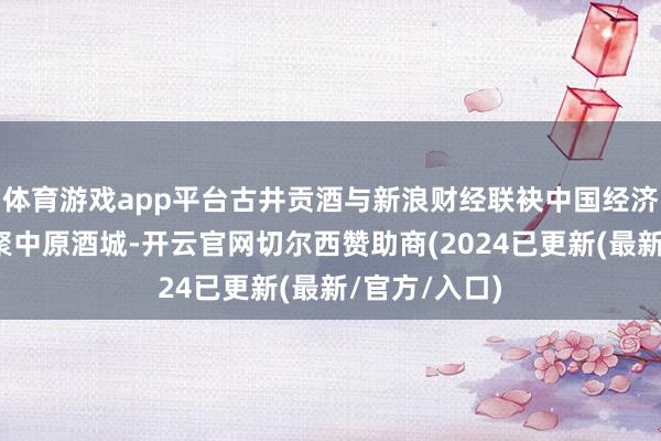 体育游戏app平台古井贡酒与新浪财经联袂中国经济新绅士物贡聚中原酒城-开云官网切尔西赞助商(2024已更新(最新/官方/入口)