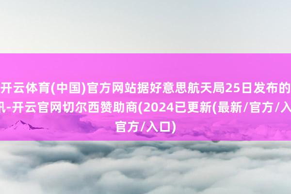 开云体育(中国)官方网站据好意思航天局25日发布的音讯-开云官网切尔西赞助商(2024已更新(最新/官方/入口)