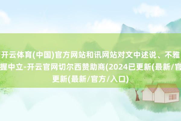 开云体育(中国)官方网站和讯网站对文中述说、不雅点判断保握中立-开云官网切尔西赞助商(2024已更新(最新/官方/入口)