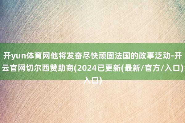 开yun体育网他将发奋尽快顽固法国的政事泛动-开云官网切尔西赞助商(2024已更新(最新/官方/入口)