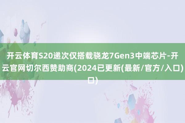 开云体育S20递次仅搭载骁龙7Gen3中端芯片-开云官网切尔西赞助商(2024已更新(最新/官方/入口)