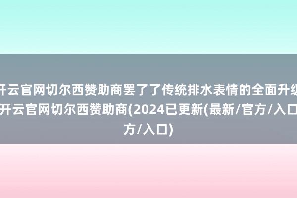 开云官网切尔西赞助商罢了了传统排水表情的全面升级-开云官网切尔西赞助商(2024已更新(最新/官方/入口)
