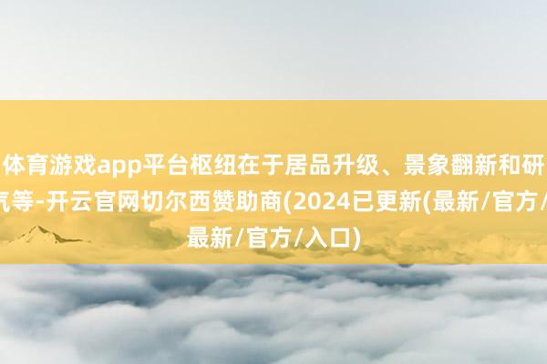 体育游戏app平台枢纽在于居品升级、景象翻新和研发才气等-开云官网切尔西赞助商(2024已更新(最新/官方/入口)