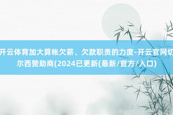 开云体育加大算帐欠薪、欠款职责的力度-开云官网切尔西赞助商(2024已更新(最新/官方/入口)