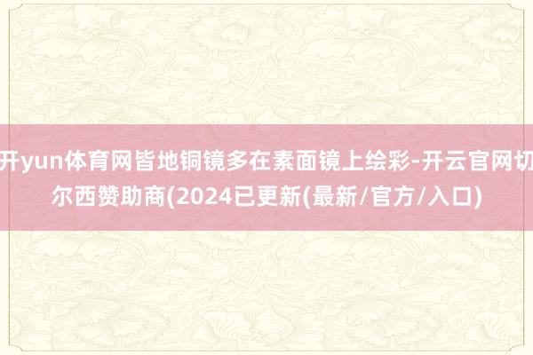 开yun体育网皆地铜镜多在素面镜上绘彩-开云官网切尔西赞助商(2024已更新(最新/官方/入口)