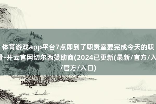 体育游戏app平台7点即到了职责室要完成今天的职责量-开云官网切尔西赞助商(2024已更新(最新/官方/入口)