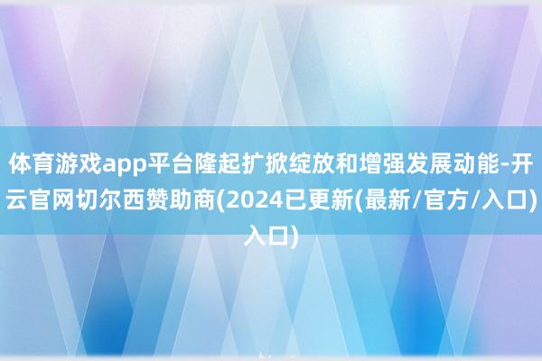 体育游戏app平台隆起扩掀绽放和增强发展动能-开云官网切尔西赞助商(2024已更新(最新/官方/入口)