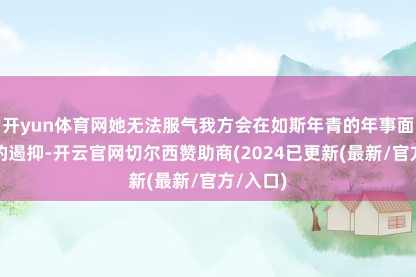开yun体育网她无法服气我方会在如斯年青的年事面临物化的遏抑-开云官网切尔西赞助商(2024已更新(最新/官方/入口)