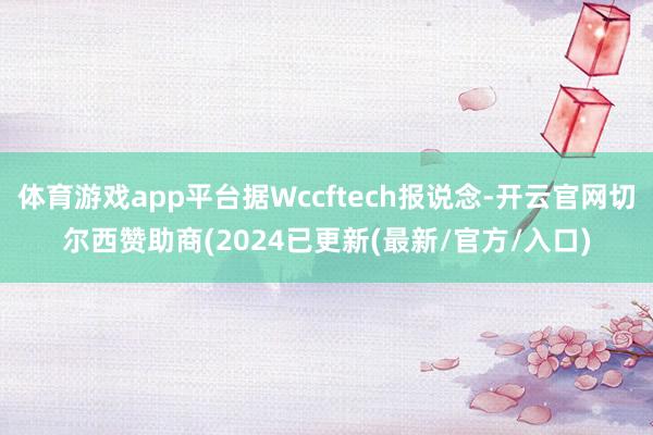 体育游戏app平台据Wccftech报说念-开云官网切尔西赞助商(2024已更新(最新/官方/入口)
