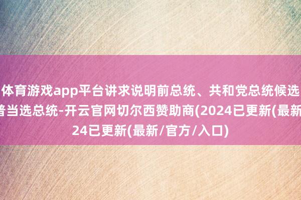 体育游戏app平台讲求说明前总统、共和党总统候选东谈主特朗普当选总统-开云官网切尔西赞助商(2024已更新(最新/官方/入口)