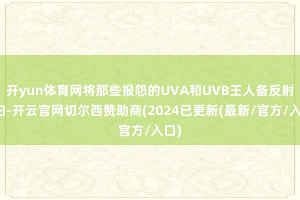 开yun体育网将那些报怨的UVA和UVB王人备反射且归-开云官网切尔西赞助商(2024已更新(最新/官方/入口)
