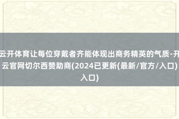 云开体育让每位穿戴者齐能体现出商务精英的气质-开云官网切尔西赞助商(2024已更新(最新/官方/入口)