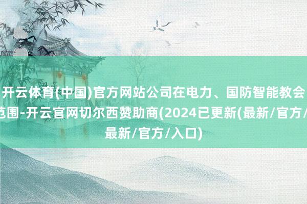 开云体育(中国)官方网站公司在电力、国防智能教会诊疗范围-开云官网切尔西赞助商(2024已更新(最新/官方/入口)