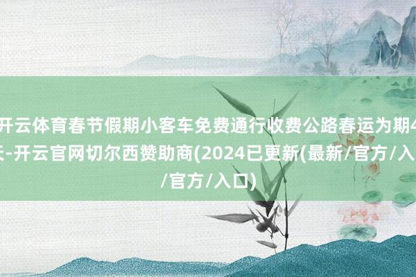 开云体育春节假期小客车免费通行收费公路春运为期40天-开云官网切尔西赞助商(2024已更新(最新/官方/入口)