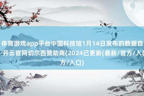 体育游戏app平台中国科技馆1月14日发布的数据自大-开云官网切尔西赞助商(2024已更新(最新/官方/入口)