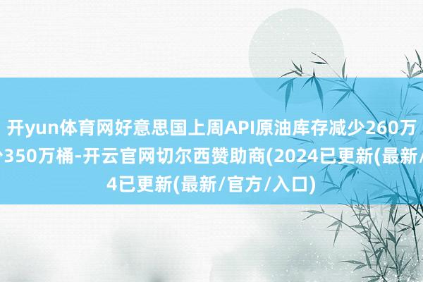 开yun体育网好意思国上周API原油库存减少260万桶 预期减少350万桶-开云官网切尔西赞助商(2024已更新(最新/官方/入口)