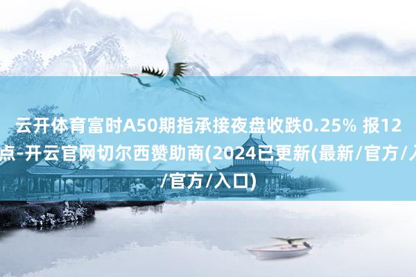 云开体育富时A50期指承接夜盘收跌0.25% 报12961点-开云官网切尔西赞助商(2024已更新(最新/官方/入口)