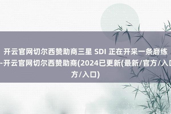 开云官网切尔西赞助商三星 SDI 正在开采一条磨练线-开云官网切尔西赞助商(2024已更新(最新/官方/入口)