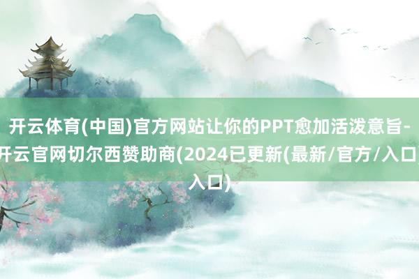 开云体育(中国)官方网站让你的PPT愈加活泼意旨-开云官网切尔西赞助商(2024已更新(最新/官方/入口)