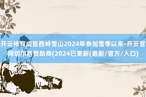 开云体育成皆西岭雪山2024年参加雪季以来-开云官网切尔西赞助商(2024已更新(最新/官方/入口)