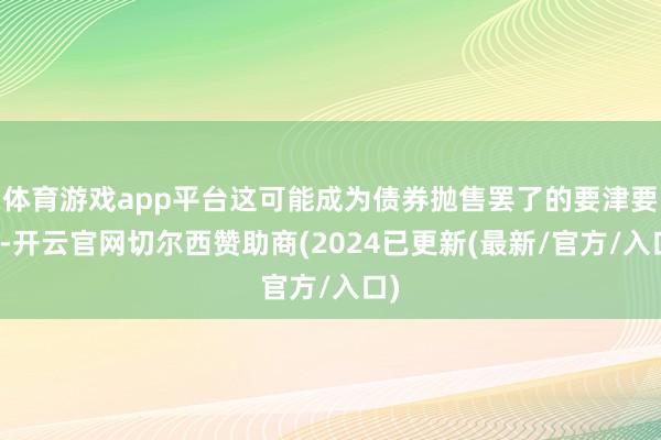 体育游戏app平台这可能成为债券抛售罢了的要津要素-开云官网切尔西赞助商(2024已更新(最新/官方/入口)