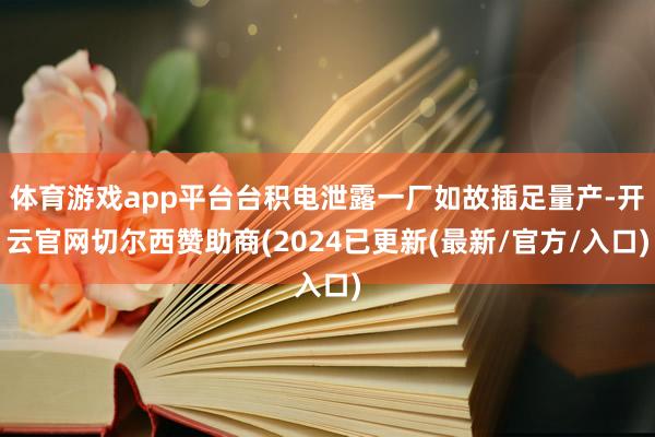 体育游戏app平台台积电泄露一厂如故插足量产-开云官网切尔西赞助商(2024已更新(最新/官方/入口)