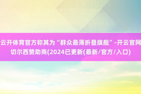 云开体育官方称其为“群众最薄折叠旗舰”-开云官网切尔西赞助商(2024已更新(最新/官方/入口)