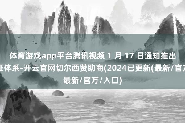 体育游戏app平台腾讯视频 1 月 17 日通知推出臻彩认证体系-开云官网切尔西赞助商(2024已更新(最新/官方/入口)
