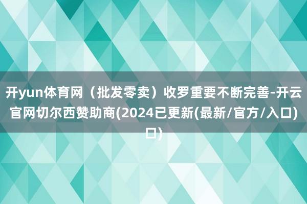 开yun体育网(批发零卖)收罗重要不断完善-开云官网切尔西赞助商(2024已更新(最新/官方/入口)