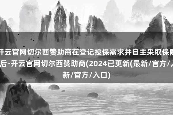 开云官网切尔西赞助商在登记投保需求并自主采取保障公司后-开云官网切尔西赞助商(2024已更新(最新/官方/入口)