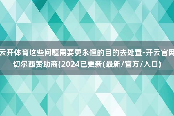 云开体育这些问题需要更永恒的目的去处置-开云官网切尔西赞助商(2024已更新(最新/官方/入口)
