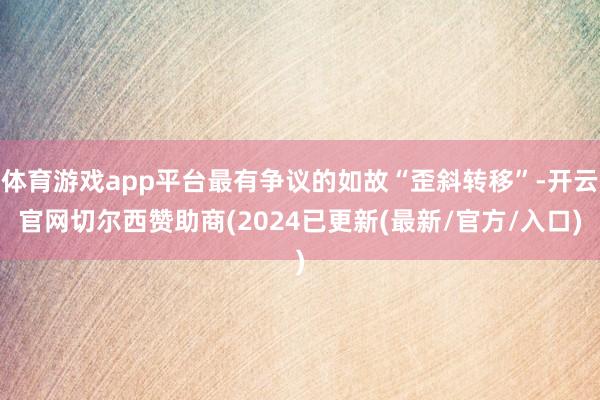 体育游戏app平台最有争议的如故“歪斜转移”-开云官网切尔西赞助商(2024已更新(最新/官方/入口)