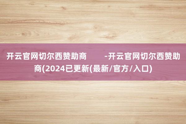 开云官网切尔西赞助商        -开云官网切尔西赞助商(2024已更新(最新/官方/入口)