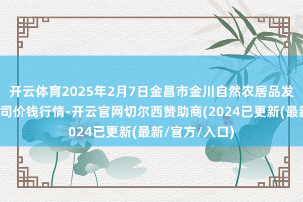 开云体育2025年2月7日金昌市金川自然农居品发展有限包袱公司价钱行情-开云官网切尔西赞助商(2024已更新(最新/官方/入口)