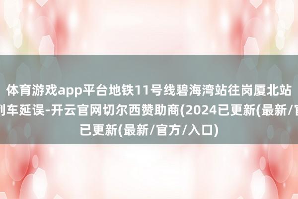 体育游戏app平台地铁11号线碧海湾站往岗厦北站场地发生列车延误-开云官网切尔西赞助商(2024已更新(最新/官方/入口)