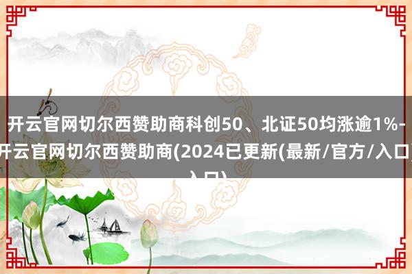 开云官网切尔西赞助商科创50、北证50均涨逾1%-开云官网切尔西赞助商(2024已更新(最新/官方/入口)