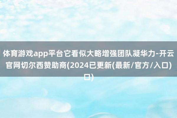 体育游戏app平台它看似大略增强团队凝华力-开云官网切尔西赞助商(2024已更新(最新/官方/入口)