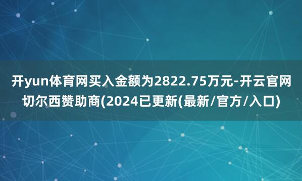 开yun体育网买入金额为2822.75万元-开云官网切尔西赞助商(2024已更新(最新/官方/入口)