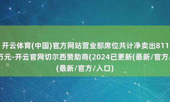 开云体育(中国)官方网站营业部席位共计净卖出8110.50万元-开云官网切尔西赞助商(2024已更新(最新/官方/入口)