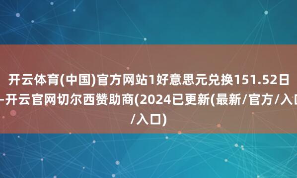 开云体育(中国)官方网站1好意思元兑换151.52日元-开云官网切尔西赞助商(2024已更新(最新/官方/入口)