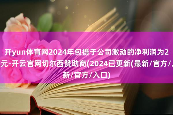 开yun体育网2024年包摄于公司激动的净利润为297亿元-开云官网切尔西赞助商(2024已更新(最新/官方/入口)