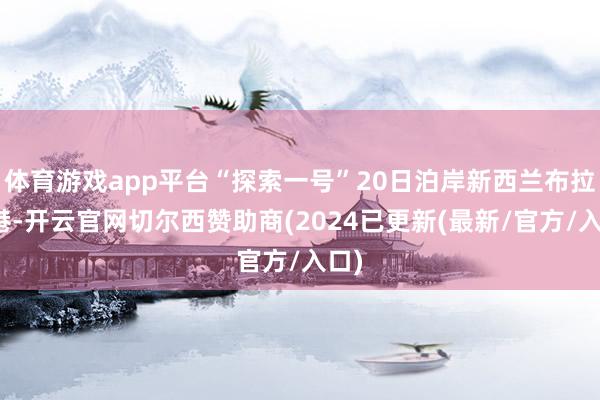 体育游戏app平台“探索一号”20日泊岸新西兰布拉夫港-开云官网切尔西赞助商(2024已更新(最新/官方/入口)