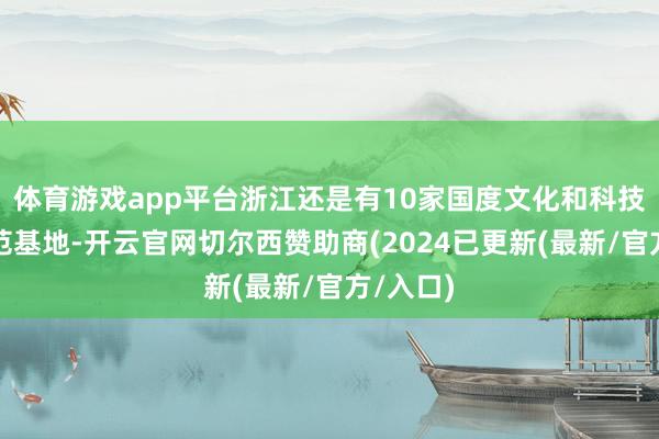 体育游戏app平台浙江还是有10家国度文化和科技和会示范基地-开云官网切尔西赞助商(2024已更新(最新/官方/入口)